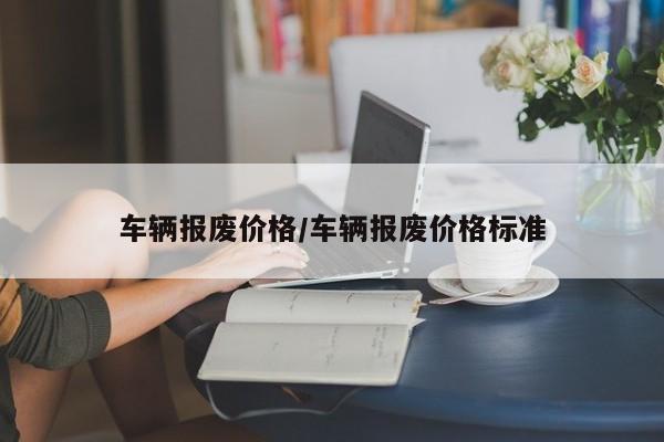 车辆报废价格/车辆报废价格标准