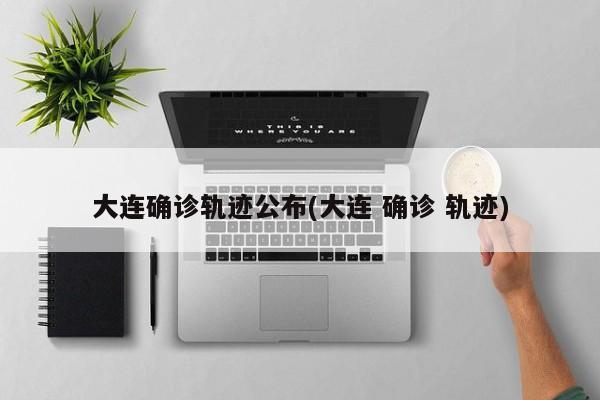大连确诊轨迹公布(大连 确诊 轨迹)
