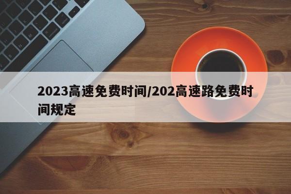 2023高速免费时间/202高速路免费时间规定