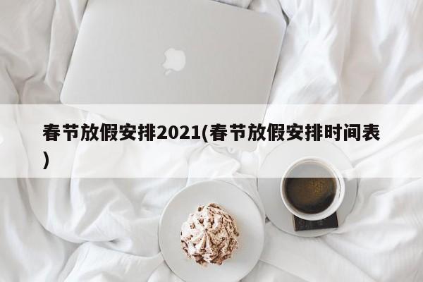 春节放假安排2021(春节放假安排时间表)