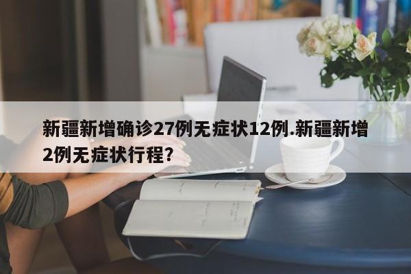 新疆新增确诊27例无症状12例.新疆新增2例无症状行程?