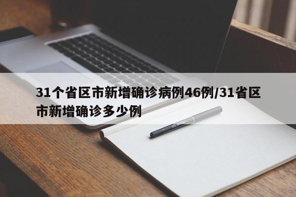 31个省区市新增确诊病例46例/31省区市新增确诊多少例