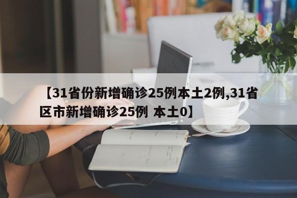 【31省份新增确诊25例本土2例,31省区市新增确诊25例 本土0】