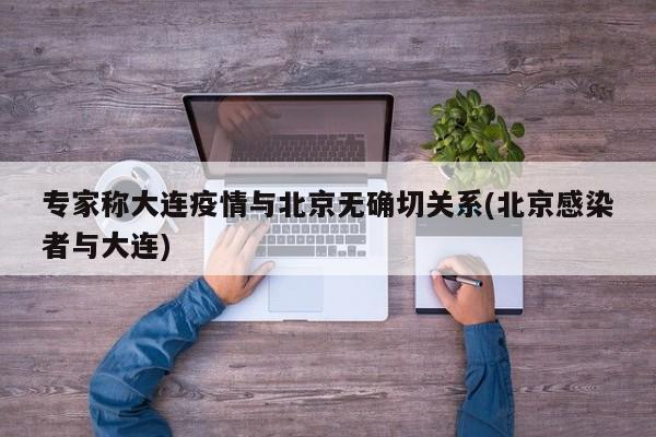 专家称大连疫情与北京无确切关系(北京感染者与大连)