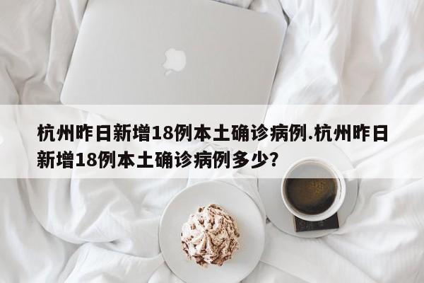 杭州昨日新增18例本土确诊病例.杭州昨日新增18例本土确诊病例多少?