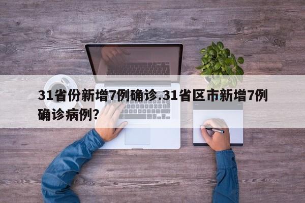 31省份新增7例确诊.31省区市新增7例确诊病例?