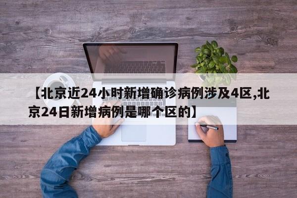 【北京近24小时新增确诊病例涉及4区,北京24日新增病例是哪个区的】