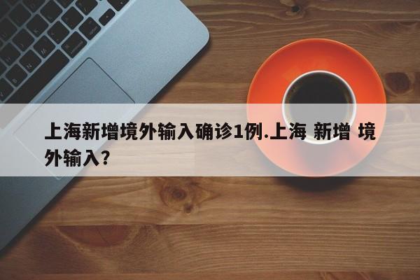 上海新增境外输入确诊1例.上海 新增 境外输入?