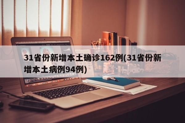 31省份新增本土确诊162例(31省份新增本土病例94例)