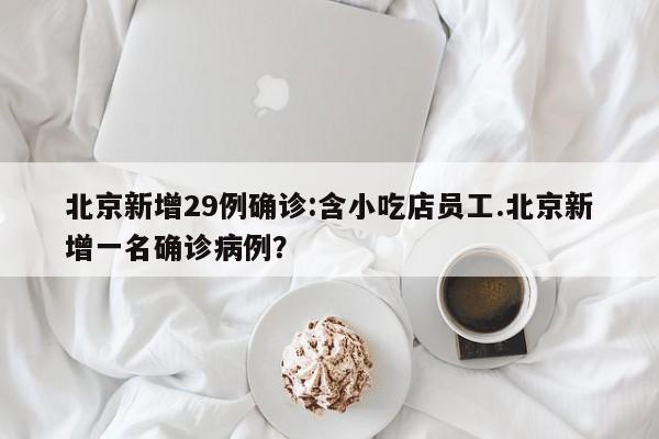 北京新增29例确诊:含小吃店员工.北京新增一名确诊病例?