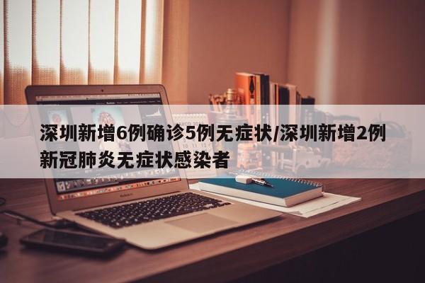 深圳新增6例确诊5例无症状/深圳新增2例新冠肺炎无症状感染者