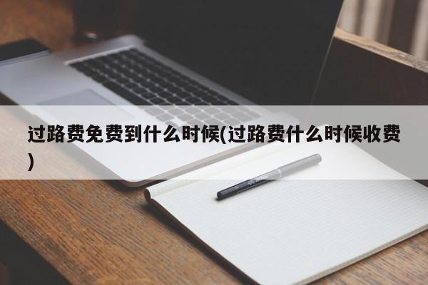 过路费免费到什么时候(过路费什么时候收费)