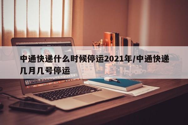 中通快递什么时候停运2021年/中通快递几月几号停运