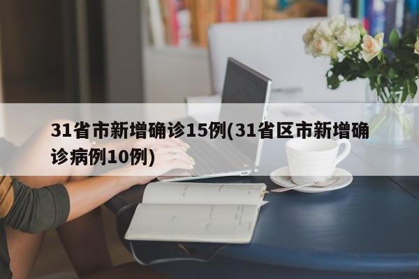 31省市新增确诊15例(31省区市新增确诊病例10例)