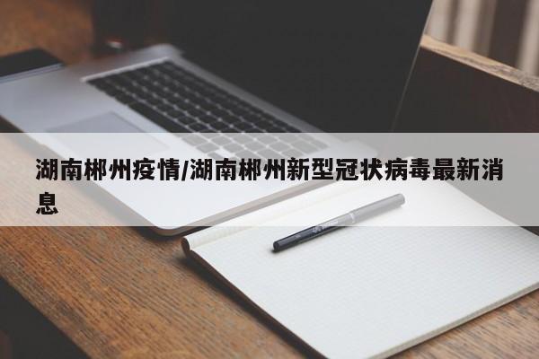 湖南郴州疫情/湖南郴州新型冠状病毒最新消息