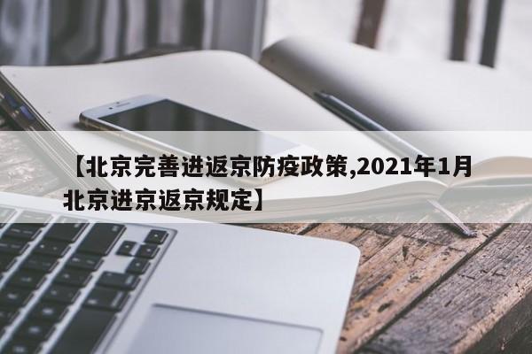 【北京完善进返京防疫政策,2021年1月北京进京返京规定】