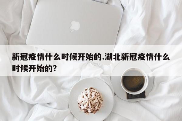 新冠疫情什么时候开始的.湖北新冠疫情什么时候开始的?