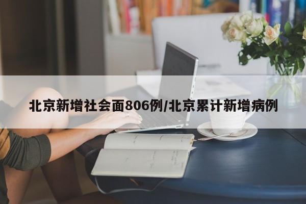 北京新增社会面806例/北京累计新增病例