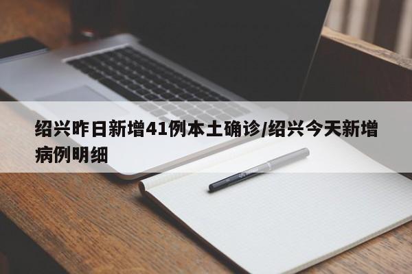绍兴昨日新增41例本土确诊/绍兴今天新增病例明细