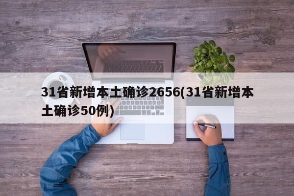 31省新增本土确诊2656(31省新增本土确诊50例)