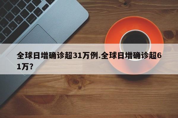 全球日增确诊超31万例.全球日增确诊超61万?