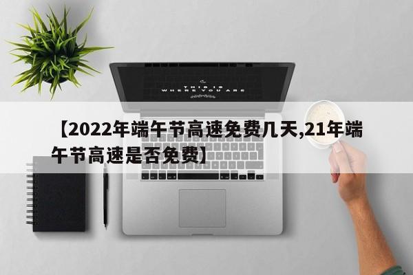 【2022年端午节高速免费几天,21年端午节高速是否免费】