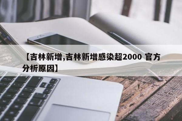 【吉林新增,吉林新增感染超2000 官方分析原因】