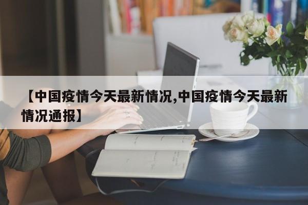 【中国疫情今天最新情况,中国疫情今天最新情况通报】